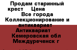 Продам старинный крест  › Цена ­ 20 000 - Все города Коллекционирование и антиквариат » Антиквариат   . Кемеровская обл.,Междуреченск г.